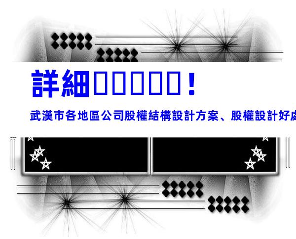 詳細！武漢市各地區公司股權結構設計方案、股權設計好處、結構